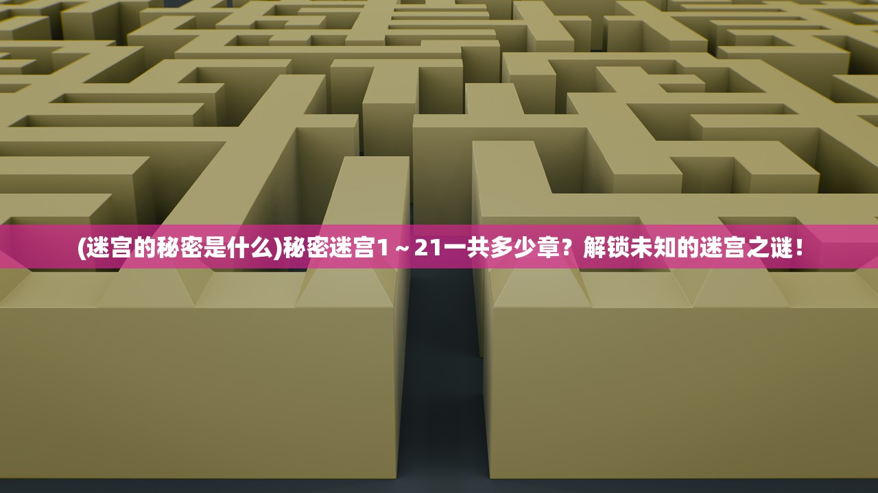 (迷宫的秘密是什么)秘密迷宫1～21一共多少章？解锁未知的迷宫之谜！