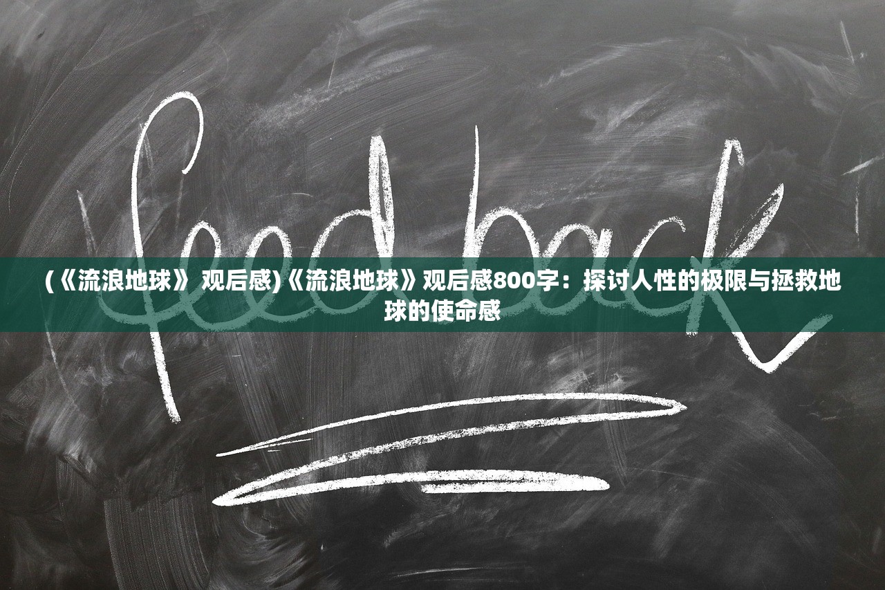 (《流浪地球》 观后感)《流浪地球》观后感800字：探讨人性的极限与拯救地球的使命感