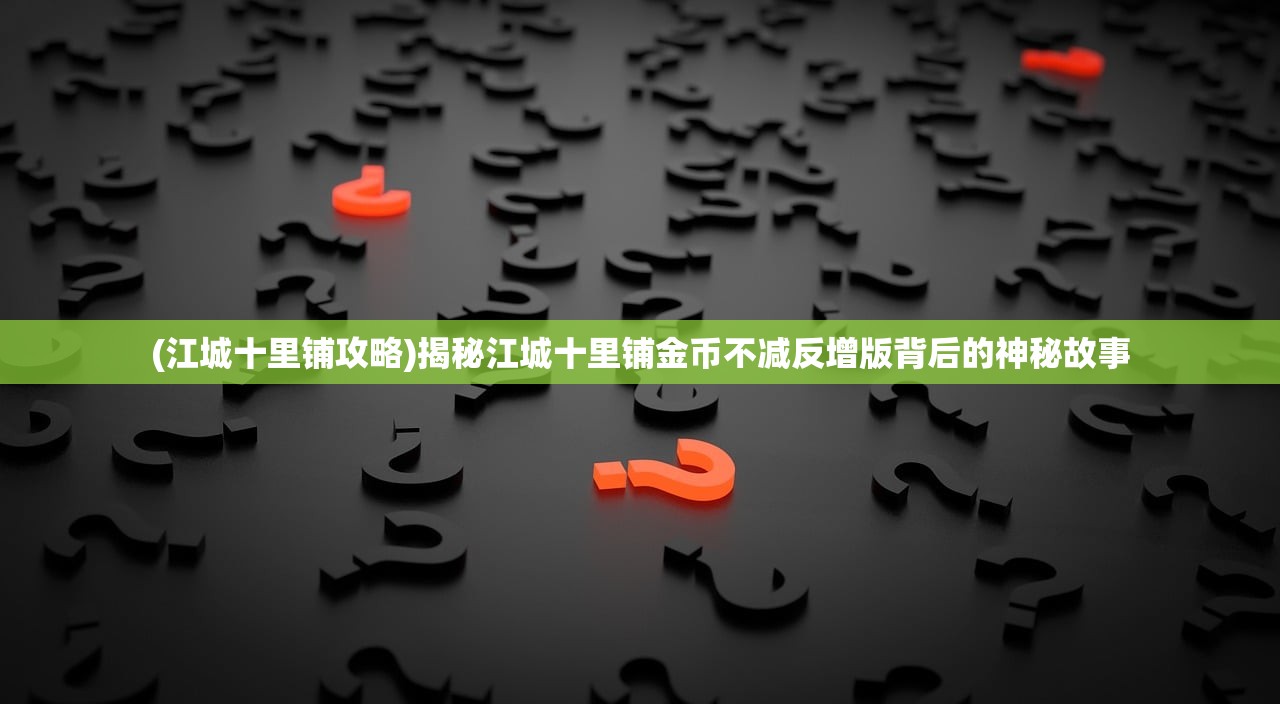 (江城十里铺攻略)揭秘江城十里铺金币不减反增版背后的神秘故事