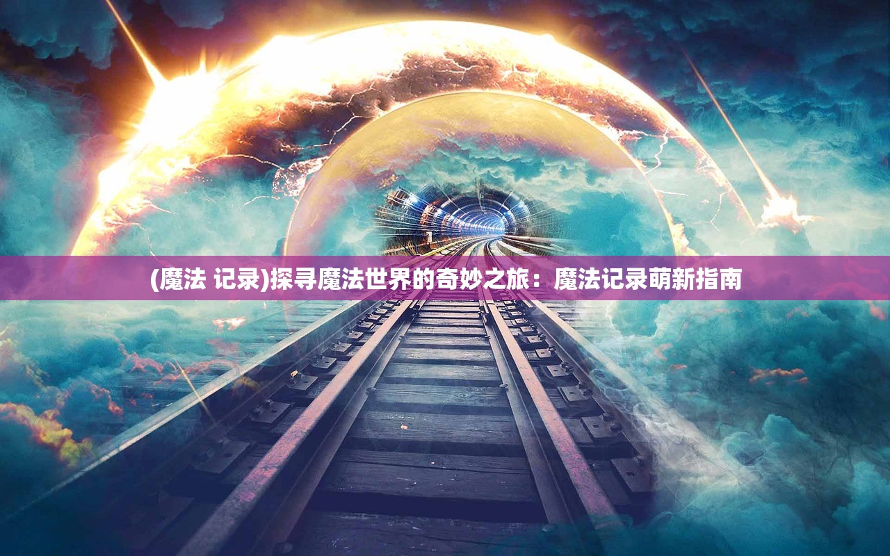 (魔法 记录)探寻魔法世界的奇妙之旅：魔法记录萌新指南