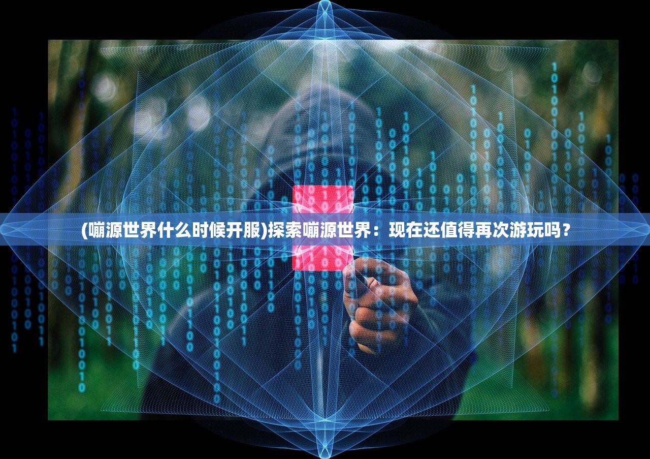 (嘣源世界什么时候开服)探索嘣源世界：现在还值得再次游玩吗？