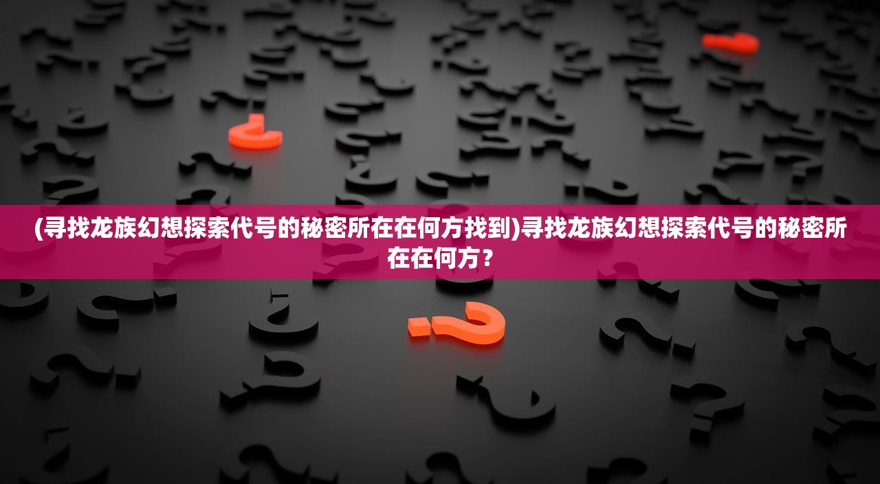 (寻找龙族幻想探索代号的秘密所在在何方找到)寻找龙族幻想探索代号的秘密所在在何方？