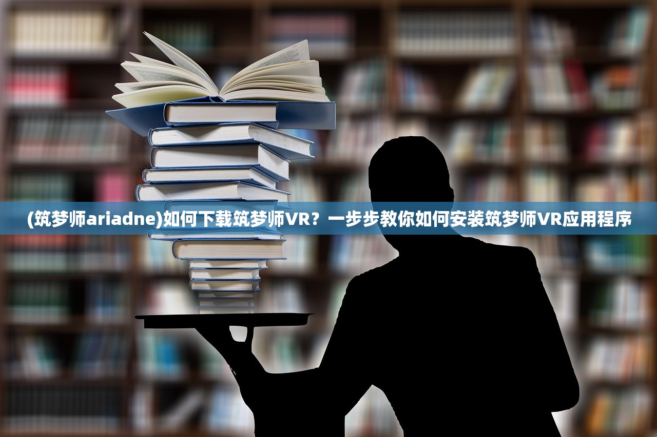 (筑梦师ariadne)如何下载筑梦师VR？一步步教你如何安装筑梦师VR应用程序