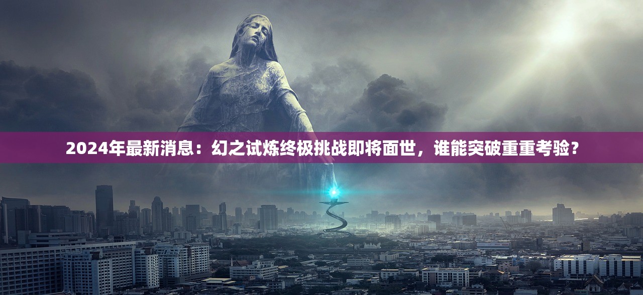 2024年最新消息：幻之试炼终极挑战即将面世，谁能突破重重考验？