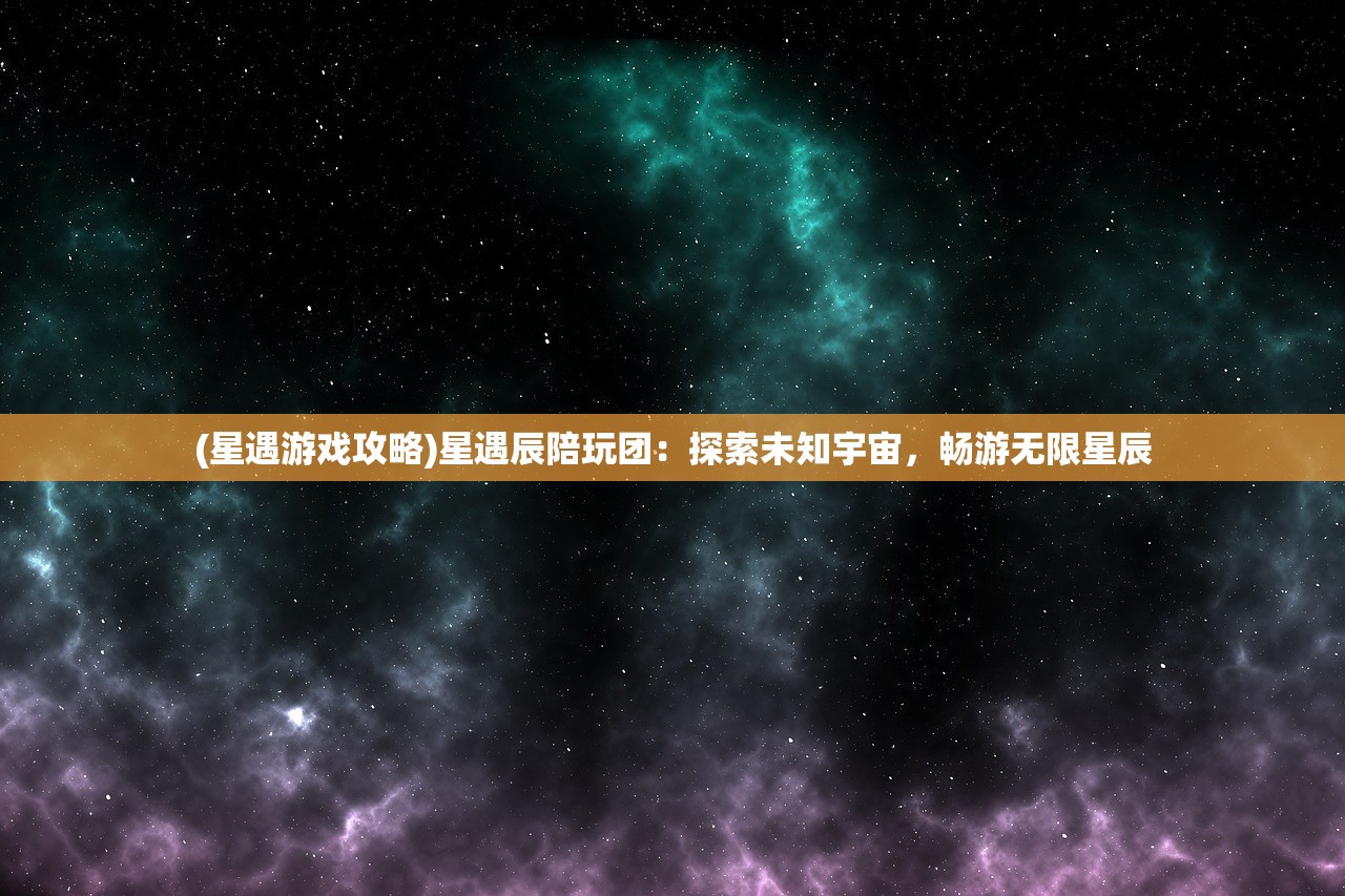 (星遇游戏攻略)星遇辰陪玩团：探索未知宇宙，畅游无限星辰