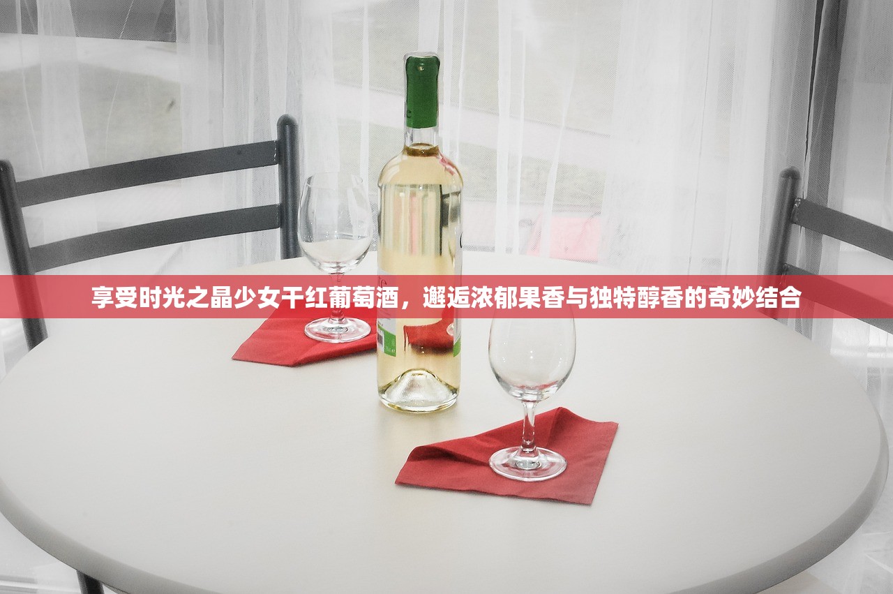 享受时光之晶少女干红葡萄酒，邂逅浓郁果香与独特醇香的奇妙结合