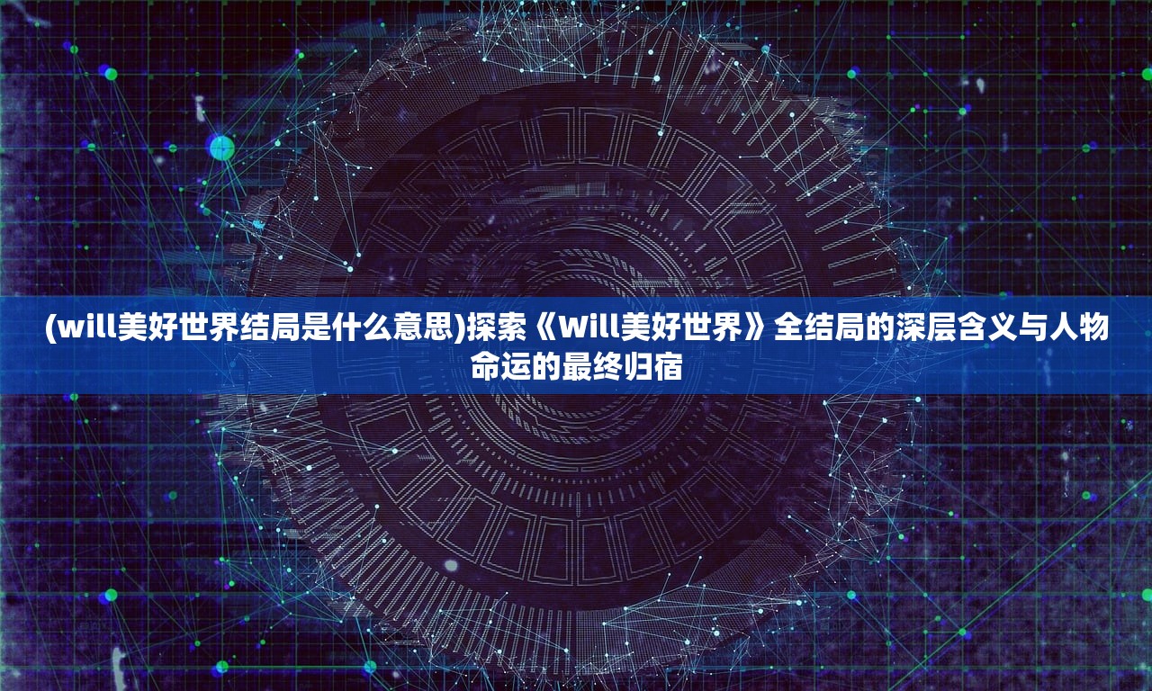 (will美好世界结局是什么意思)探索《Will美好世界》全结局的深层含义与人物命运的最终归宿