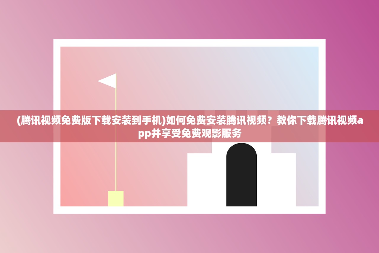 (腾讯视频免费版下载安装到手机)如何免费安装腾讯视频？教你下载腾讯视频app并享受免费观影服务