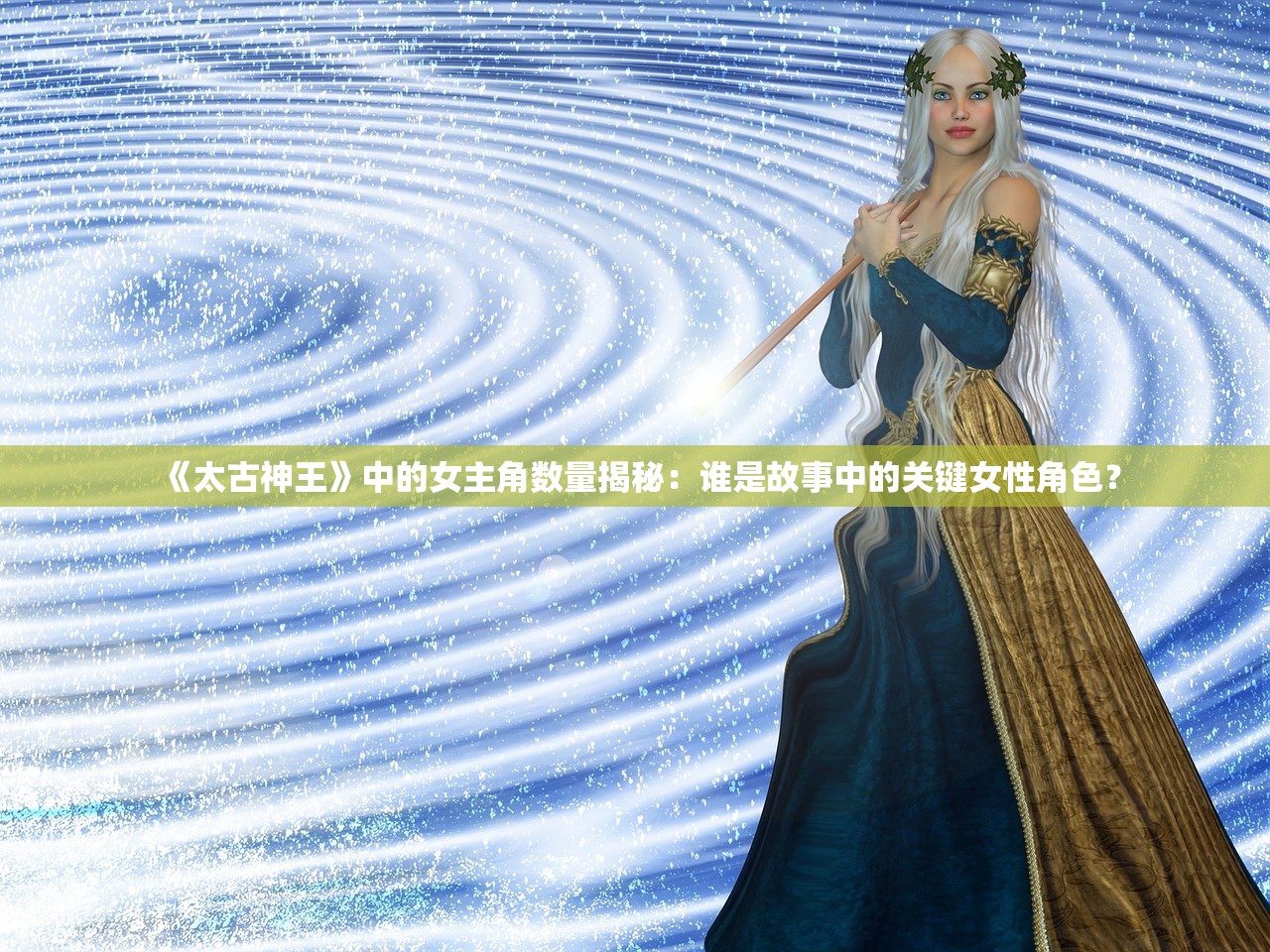 《太古神王》中的女主角数量揭秘：谁是故事中的关键女性角色？