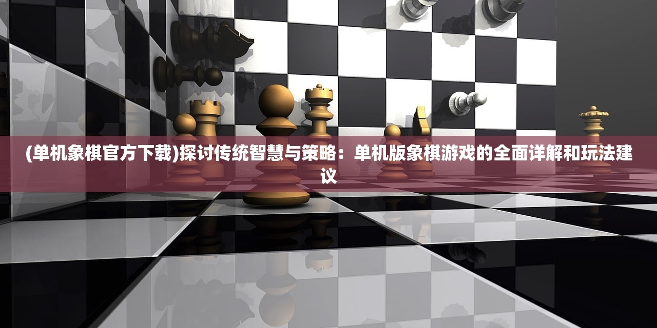 (单机象棋官方下载)探讨传统智慧与策略：单机版象棋游戏的全面详解和玩法建议