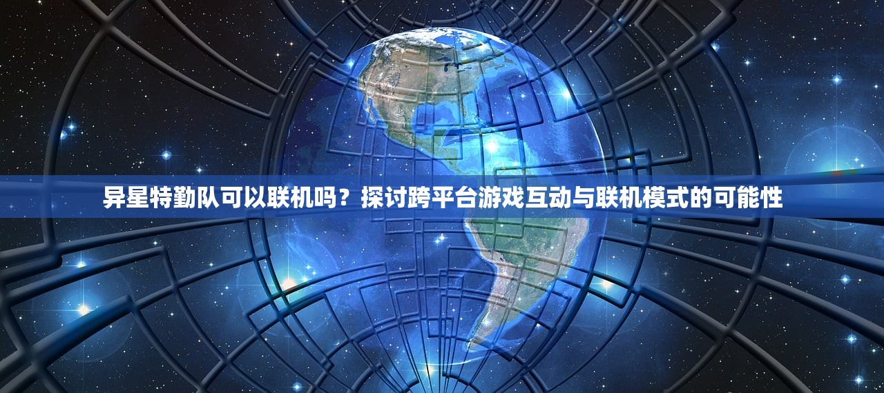 异星特勤队可以联机吗？探讨跨平台游戏互动与联机模式的可能性