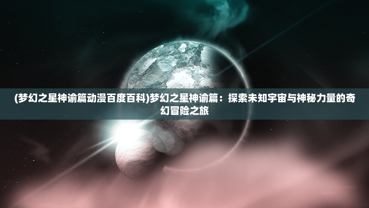 (梦幻之星神谕篇动漫百度百科)梦幻之星神谕篇：探索未知宇宙与神秘力量的奇幻冒险之旅