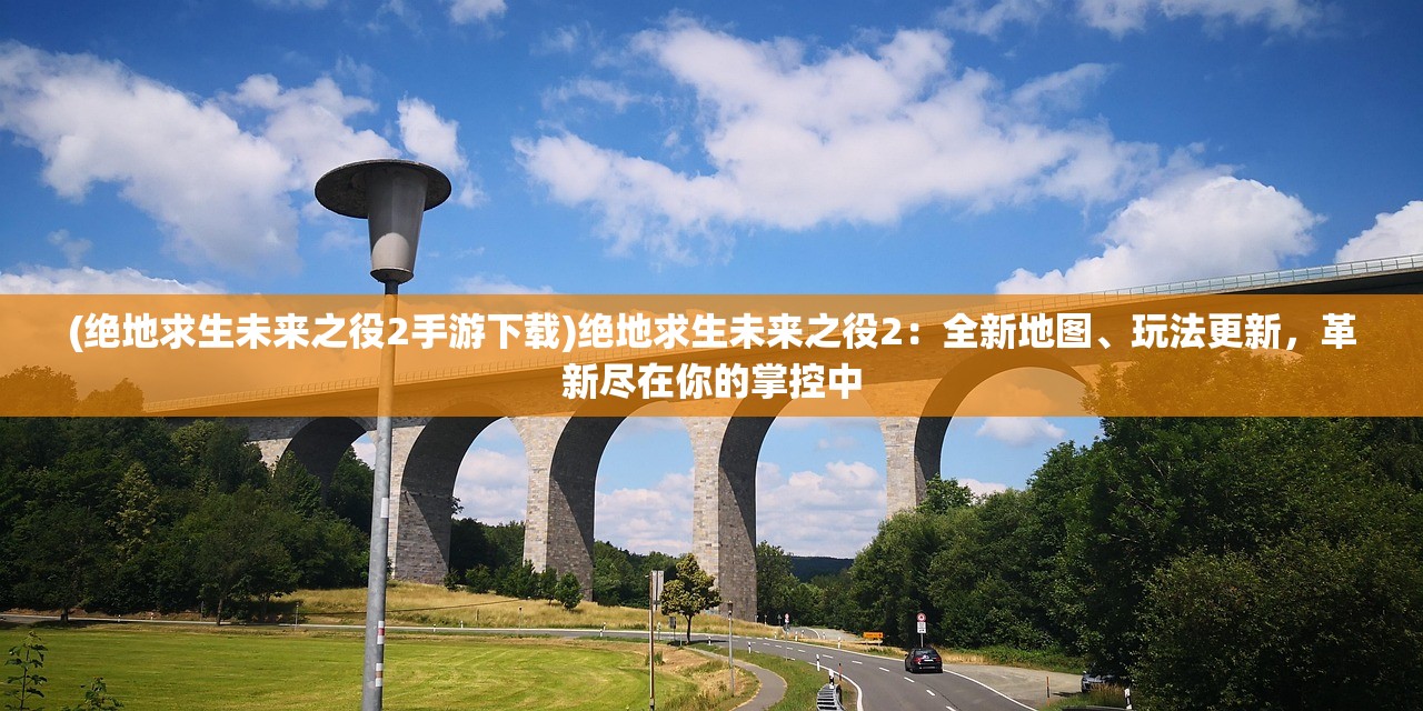 (绝地求生未来之役2手游下载)绝地求生未来之役2：全新地图、玩法更新，革新尽在你的掌控中