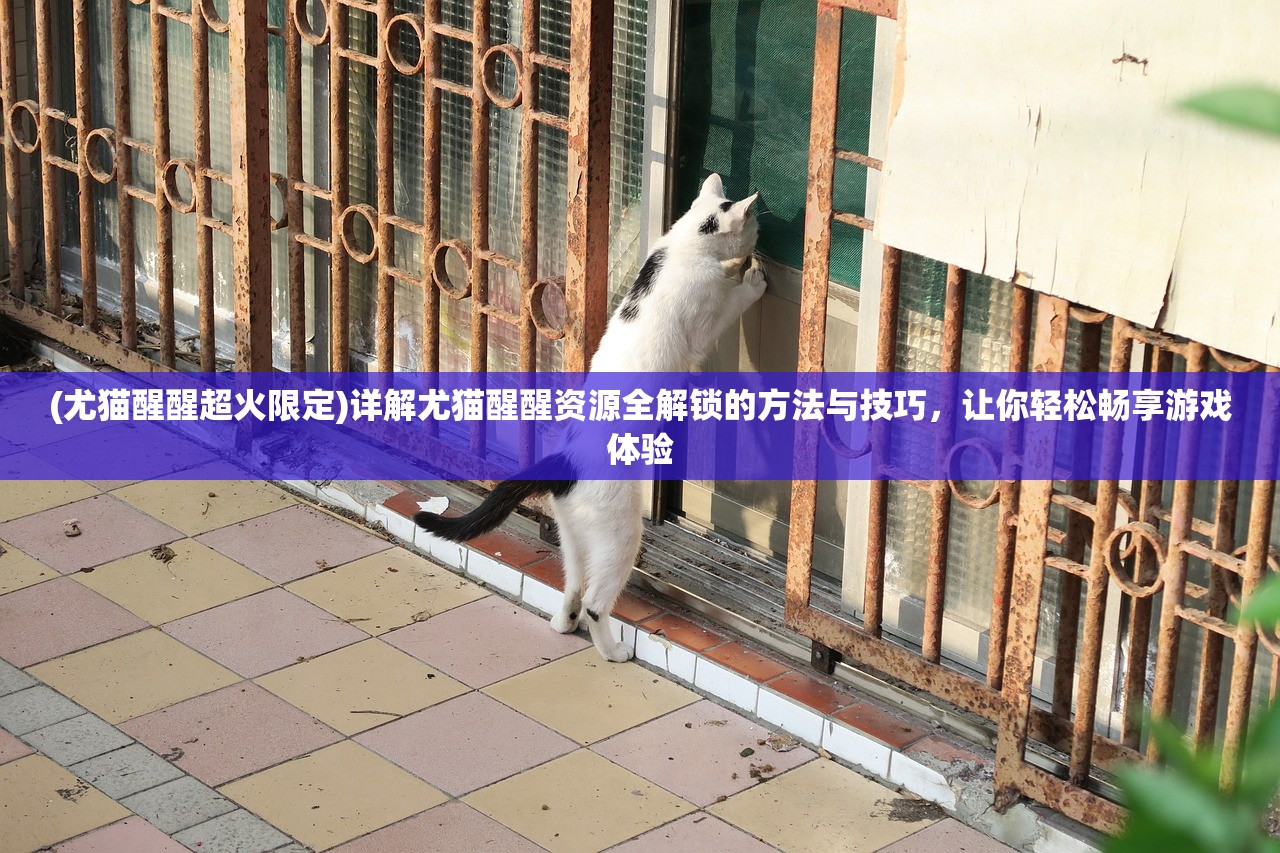 (尤猫醒醒超火限定)详解尤猫醒醒资源全解锁的方法与技巧，让你轻松畅享游戏体验