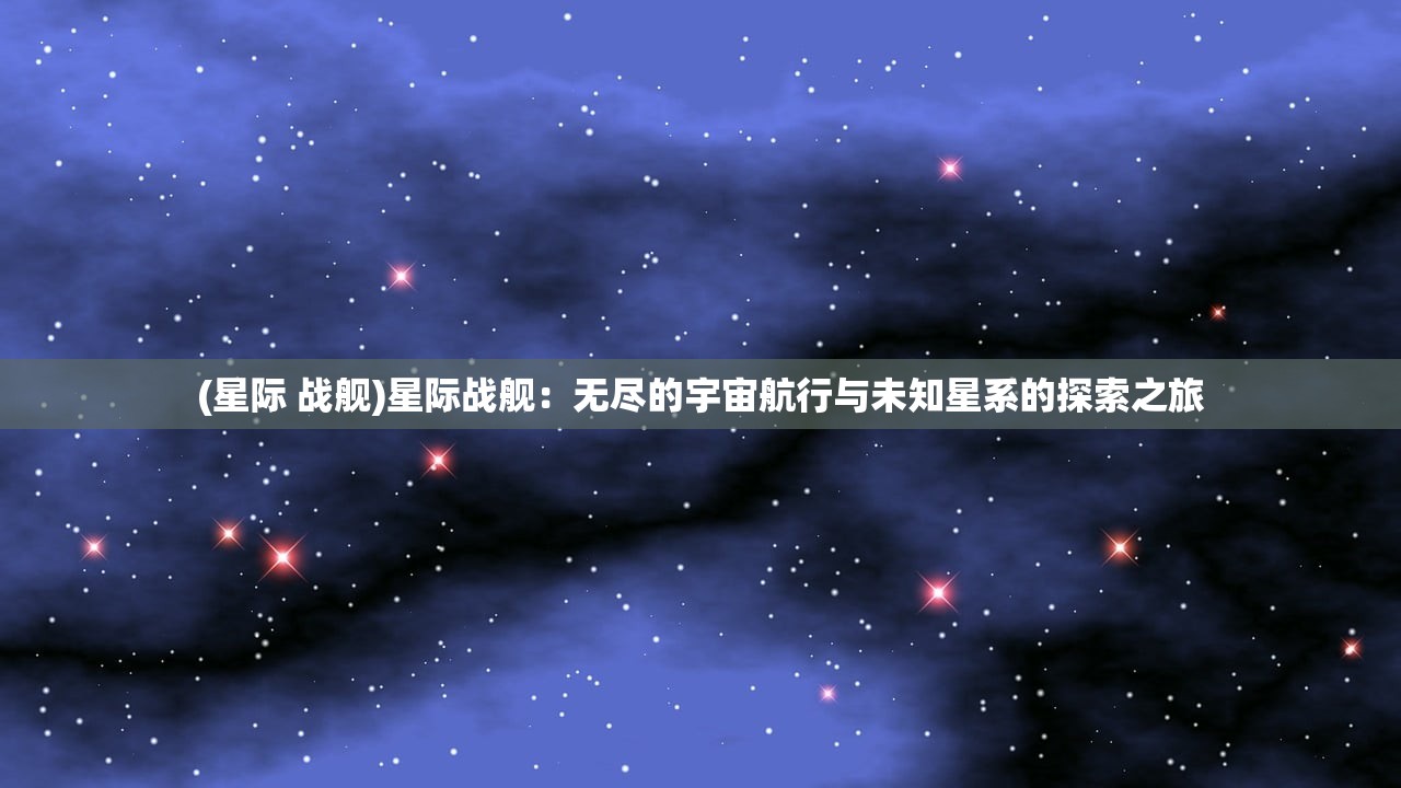 (星际 战舰)星际战舰：无尽的宇宙航行与未知星系的探索之旅